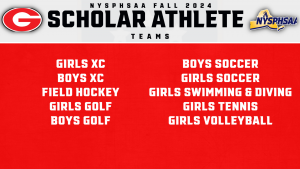 Red and white graphic with G logo and NYSPHSAA logo. Text reads NYSPHSAA Fall 2024 Scholar Athlete Teams and lists the following teams: Boys Cross Country Girls Cross Country Field Hockey Boys Golf Girls Golf Boys Soccer Girls Soccer Girls Swimming & Diving Girls Tennis Girls Volleyball